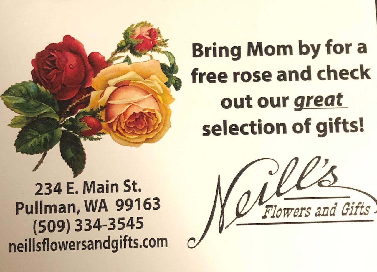 Bring Mom by for a free rose and check out our great selection of gifts! Neill's Flowers and Gifts is located at 234 E. Main St. in Pullman.