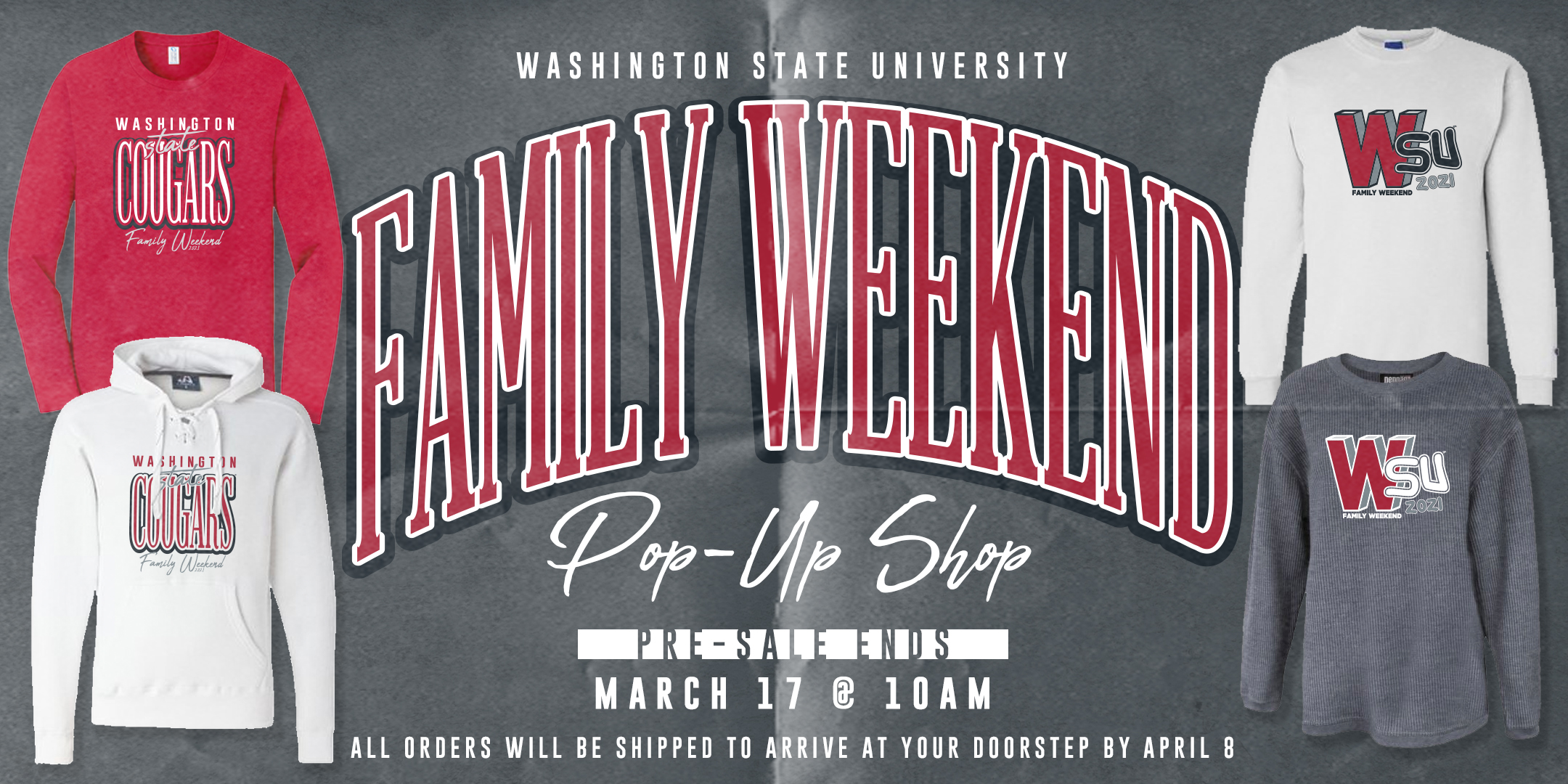 Washington State University Family Weekend Pop-Up Shop. Pre-Sale Ends March 17 at 10 a.m. All orders will be shipped to arrive at your doorstep by April 8